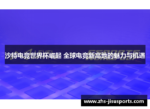 沙特电竞世界杯崛起 全球电竞新高地的魅力与机遇