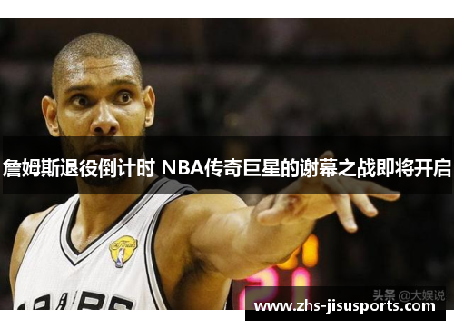 詹姆斯退役倒计时 NBA传奇巨星的谢幕之战即将开启