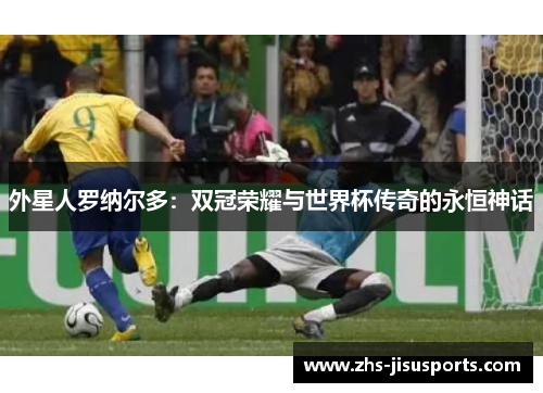 外星人罗纳尔多：双冠荣耀与世界杯传奇的永恒神话