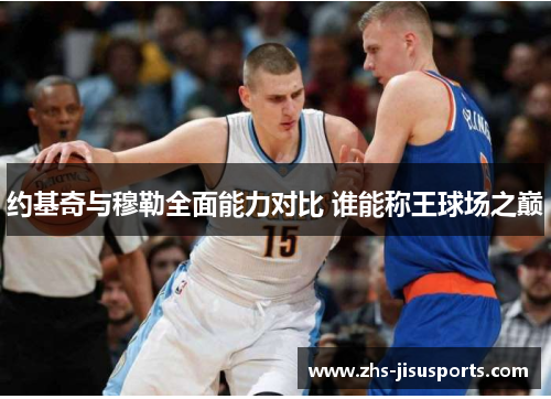 约基奇与穆勒全面能力对比 谁能称王球场之巅
