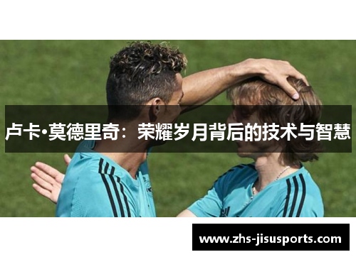 卢卡·莫德里奇：荣耀岁月背后的技术与智慧