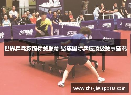 世界乒乓球锦标赛揭幕 聚焦国际乒坛顶级赛事盛况