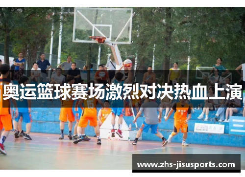 奥运篮球赛场激烈对决热血上演