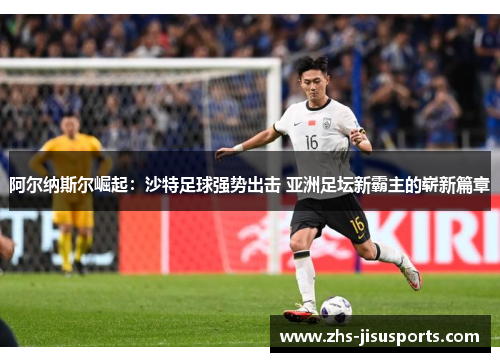 阿尔纳斯尔崛起：沙特足球强势出击 亚洲足坛新霸主的崭新篇章