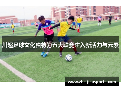 川超足球文化独特为五大联赛注入新活力与元素