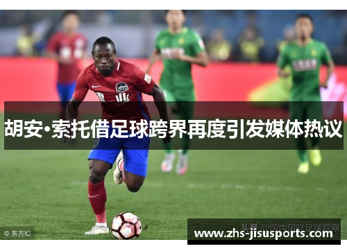 胡安·索托借足球跨界再度引发媒体热议