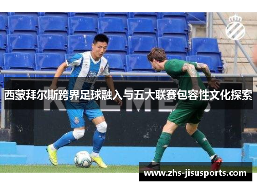 西蒙拜尔斯跨界足球融入与五大联赛包容性文化探索