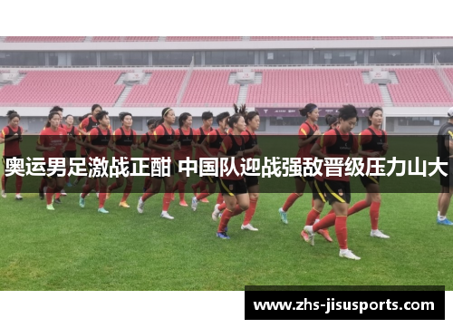 奥运男足激战正酣 中国队迎战强敌晋级压力山大